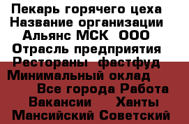 Пекарь горячего цеха › Название организации ­ Альянс-МСК, ООО › Отрасль предприятия ­ Рестораны, фастфуд › Минимальный оклад ­ 27 500 - Все города Работа » Вакансии   . Ханты-Мансийский,Советский г.